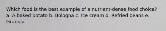 Which food is the best example of a nutrient-dense food choice? a. A baked potato b. Bologna c. Ice cream d. Refried beans e. Granola