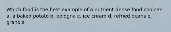 Which food is the best example of a nutrient-dense food choice? a. a baked potato b. bologna c. ice cream d. refried beans e. granola