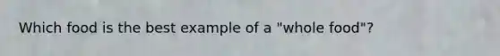 Which food is the best example of a "whole food"?