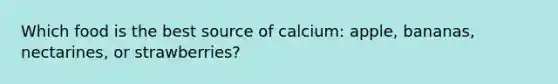 Which food is the best source of calcium: apple, bananas, nectarines, or strawberries?