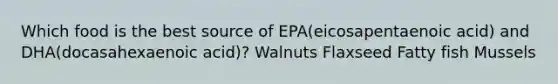 Which food is the best source of EPA(eicosapentaenoic acid) and DHA(docasahexaenoic acid)? Walnuts Flaxseed Fatty fish Mussels