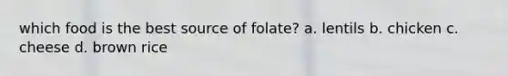 which food is the best source of folate? a. lentils b. chicken c. cheese d. brown rice