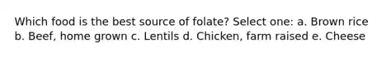 Which food is the best source of folate? Select one: a. Brown rice b. Beef, home grown c. Lentils d. Chicken, farm raised e. Cheese