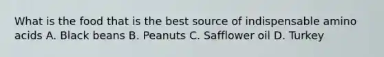 What is the food that is the best source of indispensable amino acids A. Black beans B. Peanuts C. Safflower oil D. Turkey