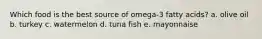 Which food is the best source of omega-3 fatty acids? a. olive oil b. turkey c. watermelon d. tuna fish e. mayonnaise