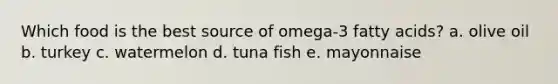 Which food is the best source of omega-3 fatty acids? a. olive oil b. turkey c. watermelon d. tuna fish e. mayonnaise