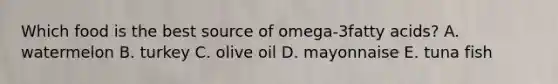 Which food is the best source of omega-3fatty acids? A. watermelon B. turkey C. olive oil D. mayonnaise E. tuna fish