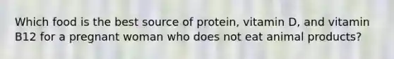 Which food is the best source of protein, vitamin D, and vitamin B12 for a pregnant woman who does not eat animal products?