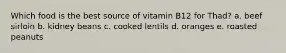 Which food is the best source of vitamin B12 for Thad? a. beef sirloin b. kidney beans c. cooked lentils d. oranges e. roasted peanuts