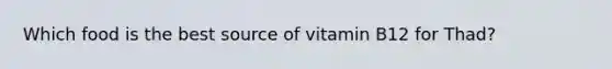 Which food is the best source of vitamin B12 for Thad?