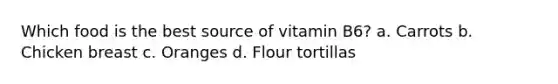 Which food is the best source of vitamin B6? a. Carrots b. Chicken breast c. Oranges d. Flour tortillas