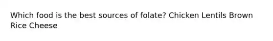 Which food is the best sources of folate? Chicken Lentils Brown Rice Cheese