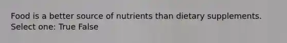 Food is a better source of nutrients than dietary supplements. Select one: True False