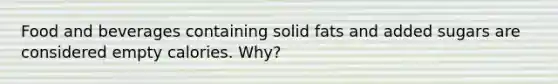 Food and beverages containing solid fats and added sugars are considered empty calories. Why?