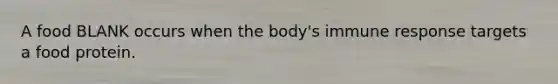 A food BLANK occurs when the body's immune response targets a food protein.