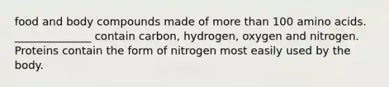 food and body compounds made of more than 100 amino acids. ______________ contain carbon, hydrogen, oxygen and nitrogen. Proteins contain the form of nitrogen most easily used by the body.