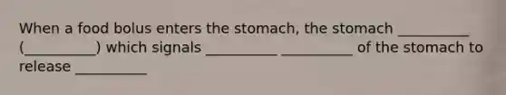 When a food bolus enters <a href='https://www.questionai.com/knowledge/kLccSGjkt8-the-stomach' class='anchor-knowledge'>the stomach</a>, the stomach __________ (__________) which signals __________ __________ of the stomach to release __________