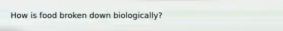 How is food broken down biologically?