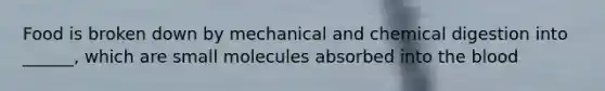 Food is broken down by mechanical and chemical digestion into ______, which are small molecules absorbed into the blood