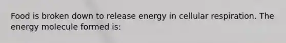 Food is broken down to release energy in cellular respiration. The energy molecule formed is: