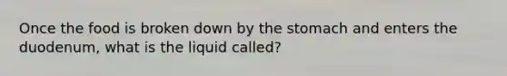 Once the food is broken down by the stomach and enters the duodenum, what is the liquid called?