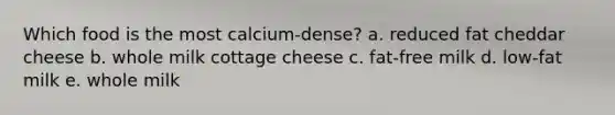 Which food is the most calcium-dense?​ a. reduced fat cheddar cheese b. whole milk cottage cheese c. fat-free milk d. low-fat milk e. whole milk