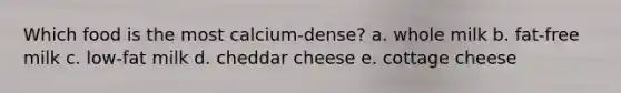 Which food is the most calcium-dense? a. whole milk b. fat-free milk c. low-fat milk d. cheddar cheese e. cottage cheese