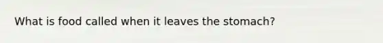 What is food called when it leaves <a href='https://www.questionai.com/knowledge/kLccSGjkt8-the-stomach' class='anchor-knowledge'>the stomach</a>?