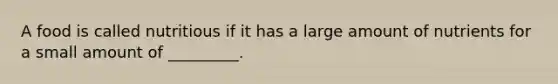 A food is called nutritious if it has a large amount of nutrients for a small amount of _________.