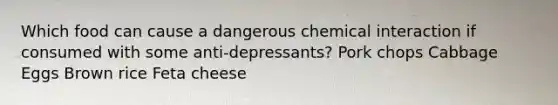 Which food can cause a dangerous chemical interaction if consumed with some anti-depressants? Pork chops Cabbage Eggs Brown rice Feta cheese