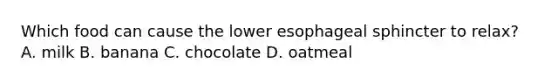 Which food can cause the lower esophageal sphincter to relax? A. milk B. banana C. chocolate D. oatmeal