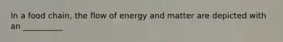 In a food chain, the flow of energy and matter are depicted with an __________