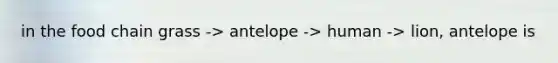 in the food chain grass -> antelope -> human -> lion, antelope is