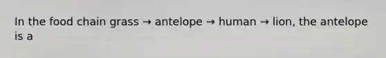 In the food chain grass → antelope → human → lion, the antelope is a