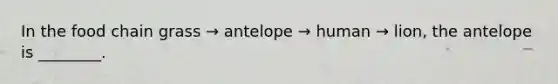 In the food chain grass → antelope → human → lion, the antelope is ________.