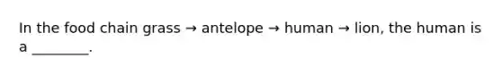 In the food chain grass → antelope → human → lion, the human is a ________.