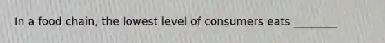 In a food chain, the lowest level of consumers eats ________