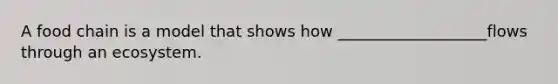 A food chain is a model that shows how ___________________flows through an ecosystem.