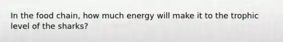 In the food chain, how much energy will make it to the trophic level of the sharks?