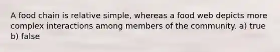 A food chain is relative simple, whereas a food web depicts more complex interactions among members of the community. a) true b) false
