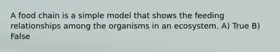 A food chain is a simple model that shows the feeding relationships among the organisms in an ecosystem. A) True B) False
