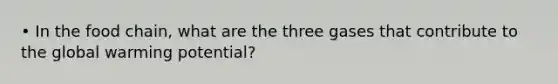 • In the food chain, what are the three gases that contribute to the global warming potential?