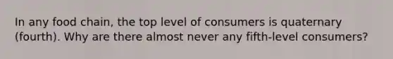 In any food chain, the top level of consumers is quaternary (fourth). Why are there almost never any fifth-level consumers?