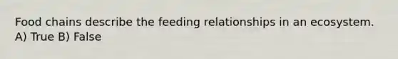 Food chains describe the feeding relationships in an ecosystem. A) True B) False