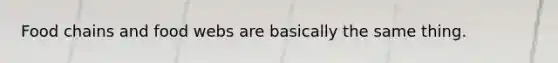 Food chains and food webs are basically the same thing.