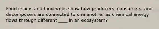 Food chains and food webs show how producers, consumers, and decomposers are connected to one another as chemical energy flows through different ____ in an ecosystem?