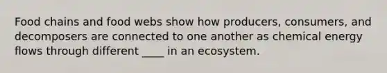 Food chains and food webs show how producers, consumers, and decomposers are connected to one another as chemical energy flows through different ____ in an ecosystem.​