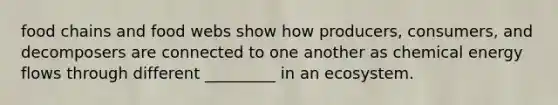 food chains and food webs show how producers, consumers, and decomposers are connected to one another as chemical energy flows through different _________ in an ecosystem.