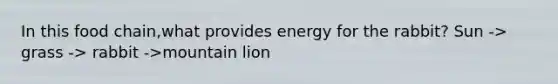 In this food chain,what provides energy for the rabbit? Sun -> grass -> rabbit ->mountain lion