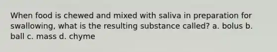 When food is chewed and mixed with saliva in preparation for swallowing, what is the resulting substance called? a. bolus b. ball c. mass d. chyme